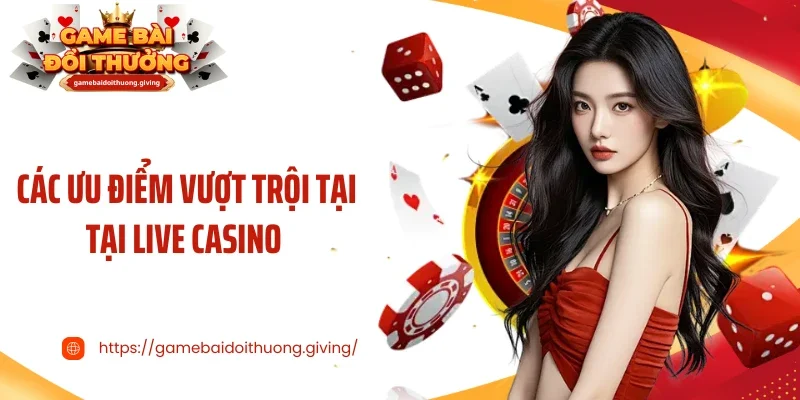 Các ưu điểm vượt trội tại tại live casino