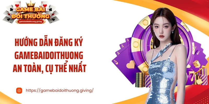 Hướng dẫn đăng ký Gamebaidoithuong an toàn, cụ thể nhất