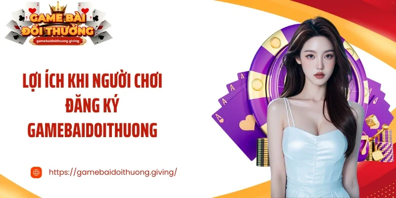 Lợi ích khi người chơi đăng ký Gamebaidoithuong